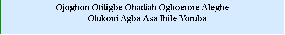 Cuadro de texto: Ojogbon Otitigbe Obadiah Oghoerore Alegbe    Olukoni Agba Asa Ibile Yoruba